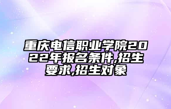 重庆电信职业学院2025年报名条件-招生要求-招生对象(图1)